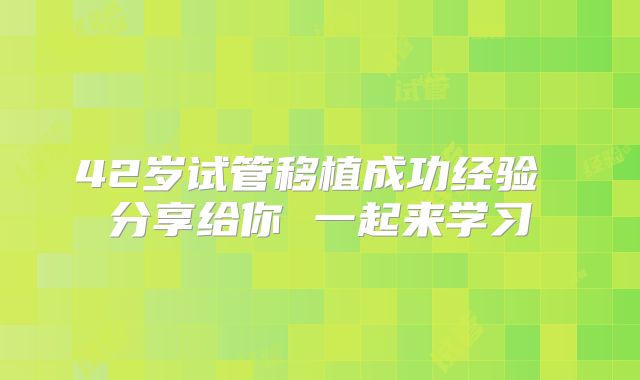 42岁试管移植成功经验 分享给你 一起来学习