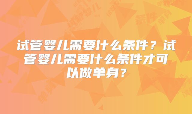 试管婴儿需要什么条件？试管婴儿需要什么条件才可以做单身？