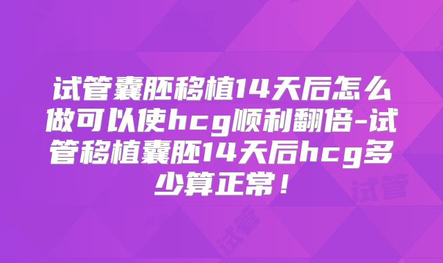 试管囊胚移植14天后怎么做可以使hcg顺利翻倍-试管移植囊胚14天后hcg多少算正常！