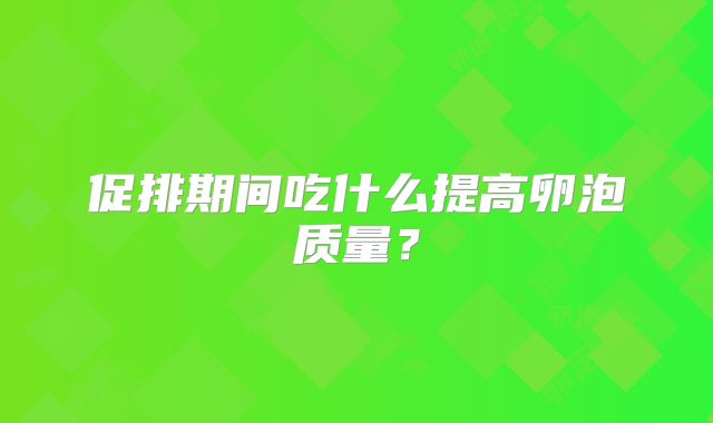 促排期间吃什么提高卵泡质量？
