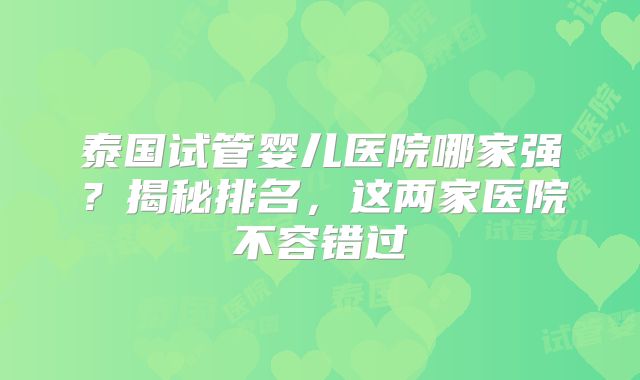 泰国试管婴儿医院哪家强？揭秘排名，这两家医院不容错过