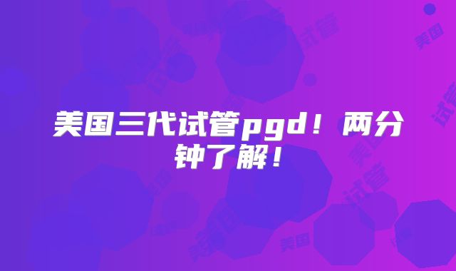美国三代试管pgd！两分钟了解！