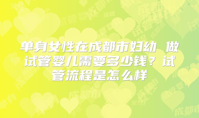 单身女性在成都市妇幼 做试管婴儿需要多少钱？试管流程是怎么样