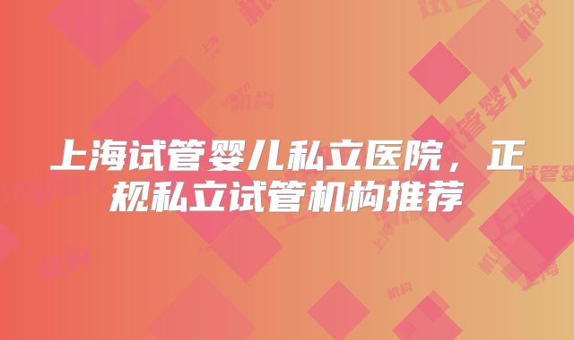 上海试管婴儿私立医院，正规私立试管机构推荐
