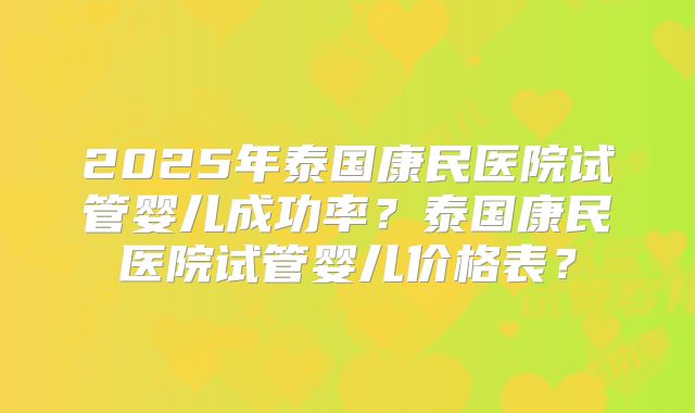 2025年泰国康民医院试管婴儿成功率？泰国康民医院试管婴儿价格表？
