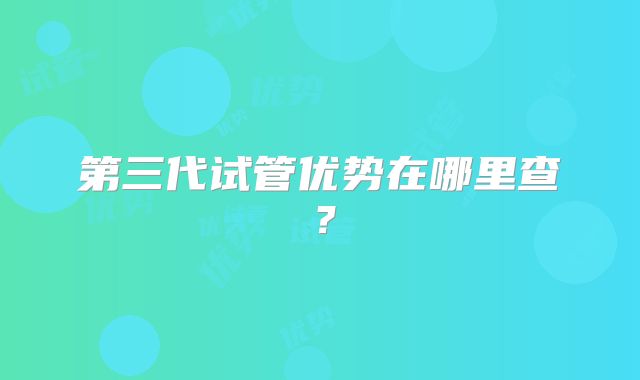 第三代试管优势在哪里查?