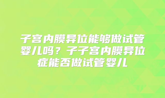 子宫内膜异位能够做试管婴儿吗？子子宫内膜异位症能否做试管婴儿