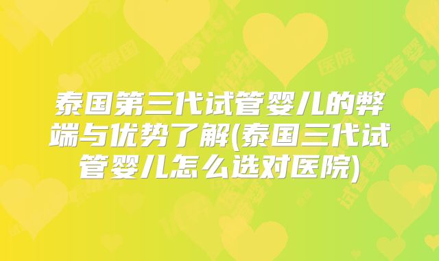 泰国第三代试管婴儿的弊端与优势了解(泰国三代试管婴儿怎么选对医院)
