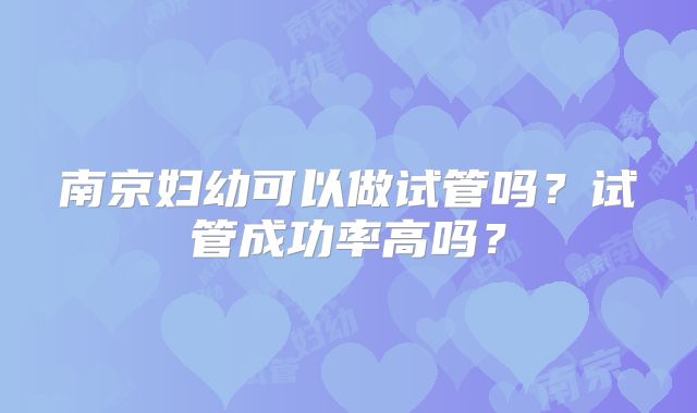 南京妇幼可以做试管吗？试管成功率高吗？
