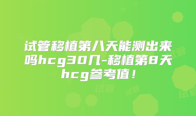 试管移植第八天能测出来吗hcg30几-移植第8天hcg参考值！