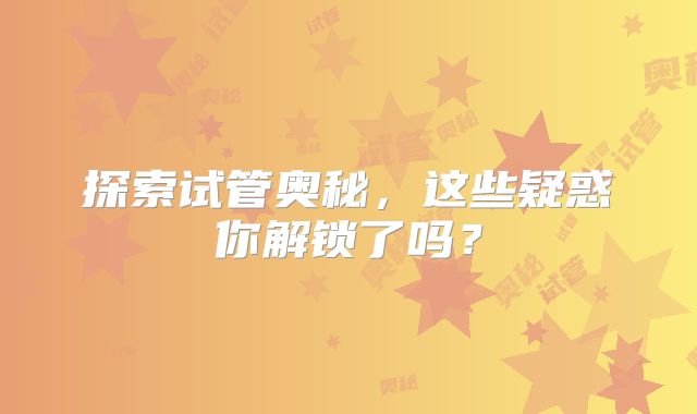 探索试管奥秘，这些疑惑你解锁了吗？