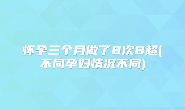 怀孕三个月做了8次B超(不同孕妇情况不同)