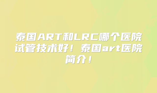泰国ART和LRC哪个医院试管技术好!泰国art医院简介!