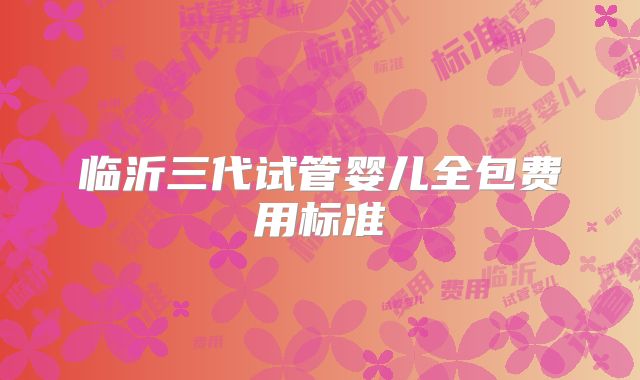 临沂三代试管婴儿全包费用标准