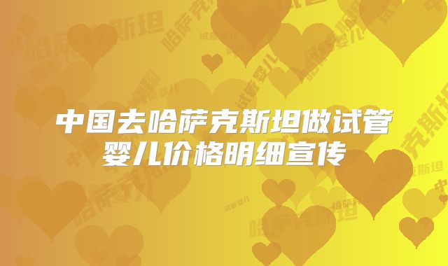 中国去哈萨克斯坦做试管婴儿价格明细宣传