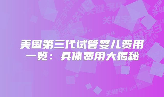 美国第三代试管婴儿费用一览：具体费用大揭秘