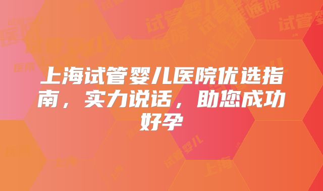 上海试管婴儿医院优选指南，实力说话，助您成功好孕