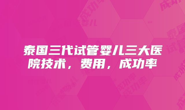 泰国三代试管婴儿三大医院技术，费用，成功率