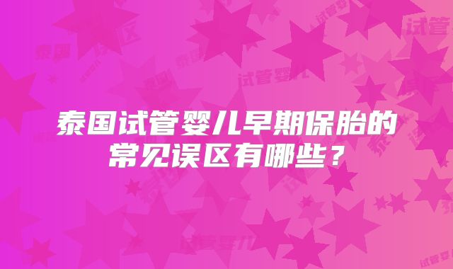 泰国试管婴儿早期保胎的常见误区有哪些？