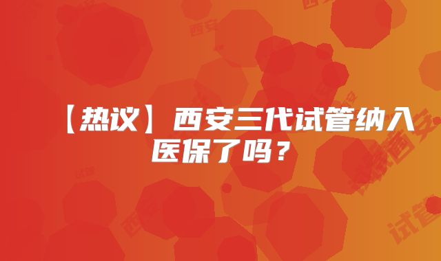 【热议】西安三代试管纳入医保了吗？