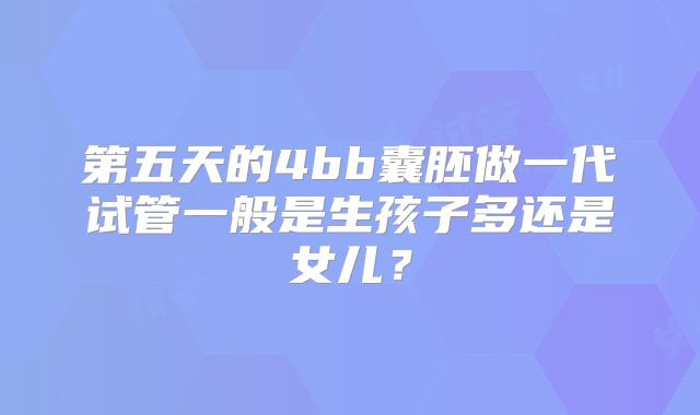 第五天的4bb囊胚做一代试管一般是生孩子多还是女儿？