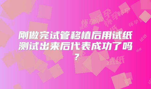 刚做完试管移植后用试纸测试出来后代表成功了吗？