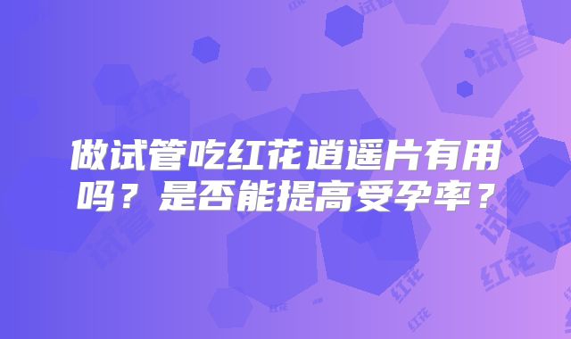 做试管吃红花逍遥片有用吗？是否能提高受孕率？