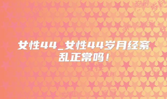 女性44_女性44岁月经紊乱正常吗！