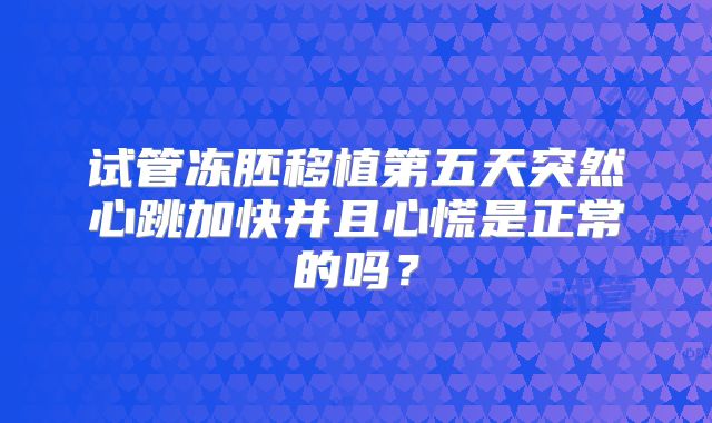 试管冻胚移植第五天突然心跳加快并且心慌是正常的吗？