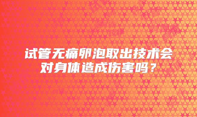 试管无痛卵泡取出技术会对身体造成伤害吗？