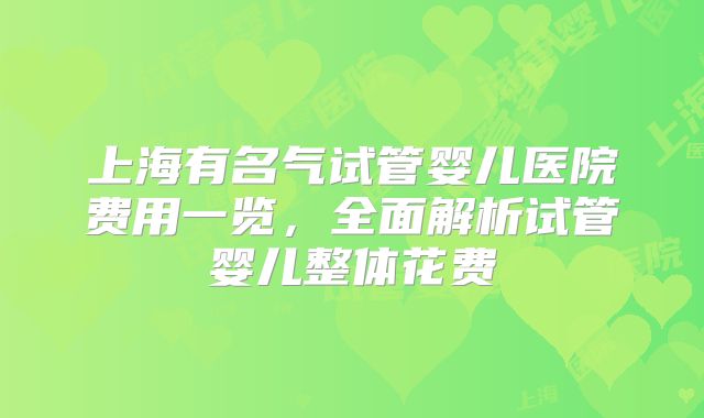 上海有名气试管婴儿医院费用一览，全面解析试管婴儿整体花费