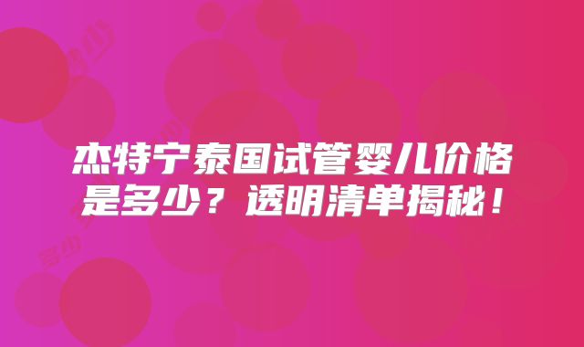 杰特宁泰国试管婴儿价格是多少？透明清单揭秘！