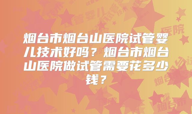烟台市烟台山医院试管婴儿技术好吗？烟台市烟台山医院做试管需要花多少钱？