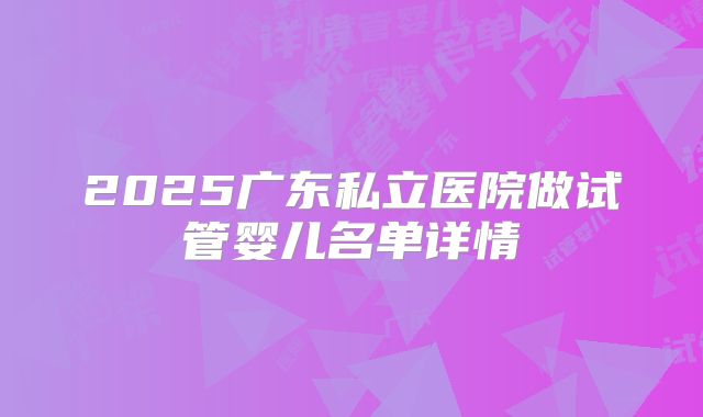 2025广东私立医院做试管婴儿名单详情
