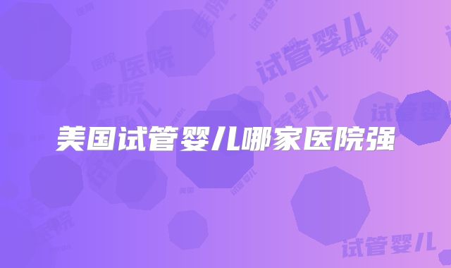 美国试管婴儿哪家医院强