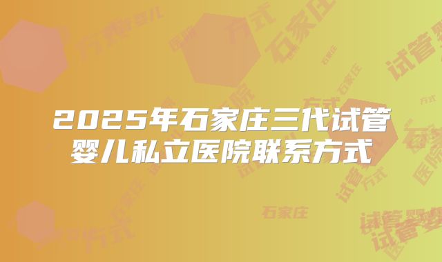 2025年石家庄三代试管婴儿私立医院联系方式