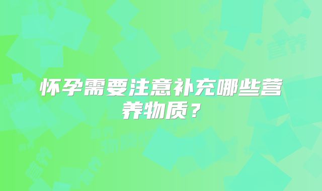 怀孕需要注意补充哪些营养物质？