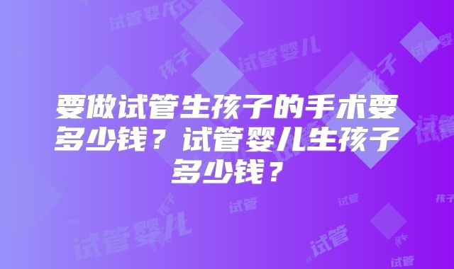 要做试管生孩子的手术要多少钱？试管婴儿生孩子多少钱？