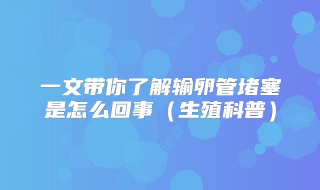 一文带你了解输卵管堵塞是怎么回事（生殖科普）