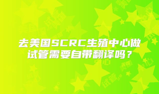 去美国SCRC生殖中心做试管需要自带翻译吗?