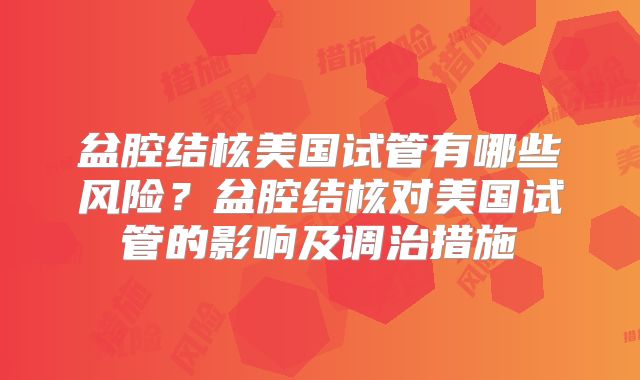 盆腔结核美国试管有哪些风险？盆腔结核对美国试管的影响及调治措施