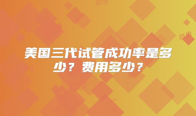 美国三代试管成功率是多少？费用多少？
