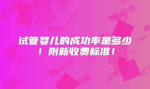 试管婴儿的成功率是多少!附新收费标准!