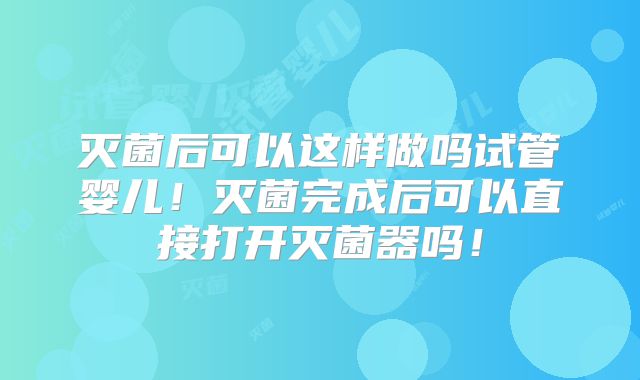灭菌后可以这样做吗试管婴儿!灭菌完成后可以直接打开灭菌器吗!