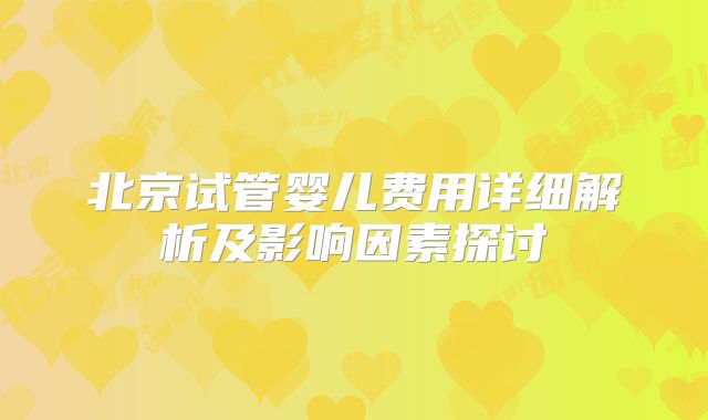 北京试管婴儿费用详细解析及影响因素探讨