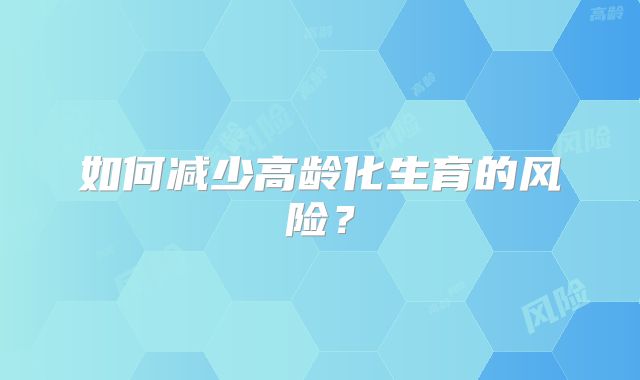 如何减少高龄化生育的风险？