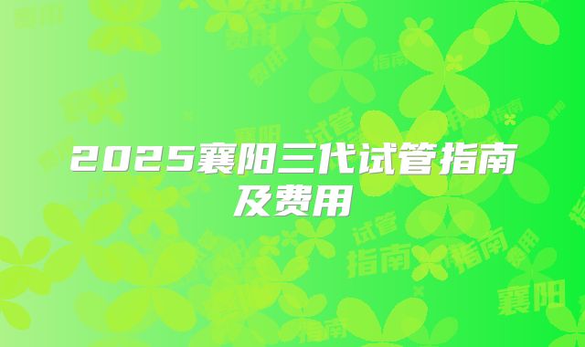 2025襄阳三代试管指南及费用