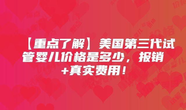 【重点了解】美国第三代试管婴儿价格是多少，报销+真实费用！