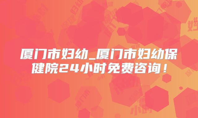 厦门市妇幼_厦门市妇幼保健院24小时免费咨询！