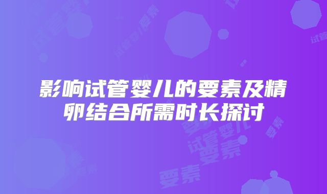 影响试管婴儿的要素及精卵结合所需时长探讨
